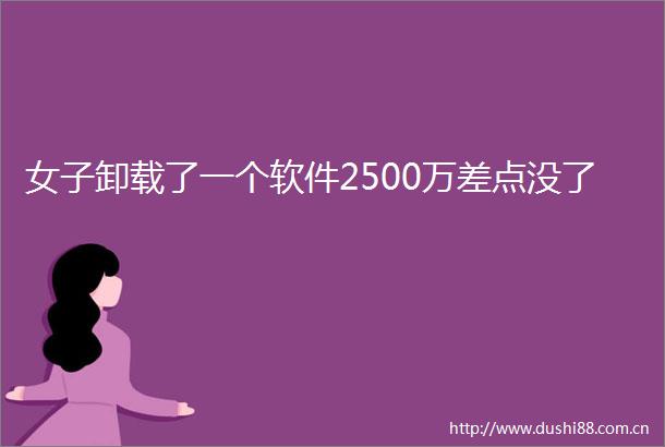 女子卸载了一个软件2500万差点没了