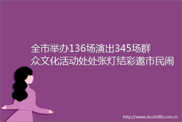 全市举办136场演出345场群众文化活动处处张灯结彩邀市民闹元宵