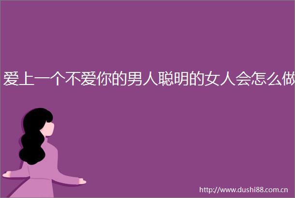爱上一个不爱你的男人聪明的女人会怎么做