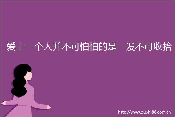 爱上一个人并不可怕怕的是一发不可收拾