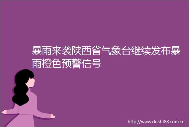 暴雨来袭陕西省气象台继续发布暴雨橙色预警信号