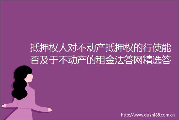 抵押权人对不动产抵押权的行使能否及于不动产的租金法答网精选答问（第十一批）