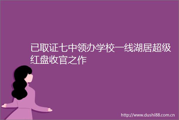 已取证七中领办学校一线湖居超级红盘收官之作