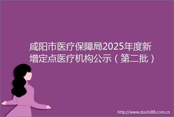 咸阳市医疗保障局2025年度新增定点医疗机构公示（第二批）