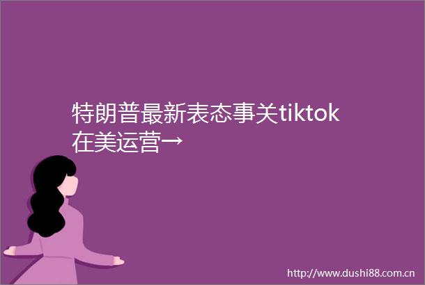 特朗普最新表态事关tiktok在美运营→