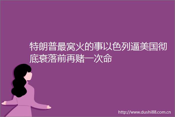 特朗普最窝火的事以色列逼美国彻底衰落前再赌一次命