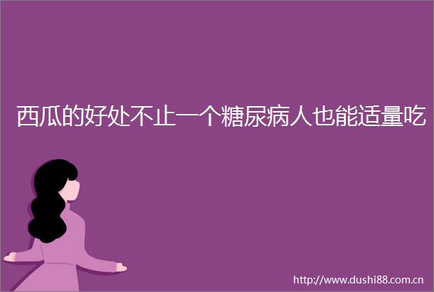 西瓜的好处不止一个糖尿病人也能适量吃