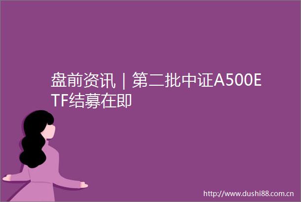 盘前资讯｜第二批中证A500ETF结募在即