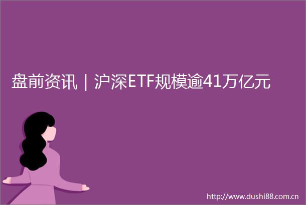 盘前资讯｜沪深ETF规模逾41万亿元