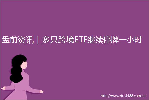 盘前资讯｜多只跨境ETF继续停牌一小时