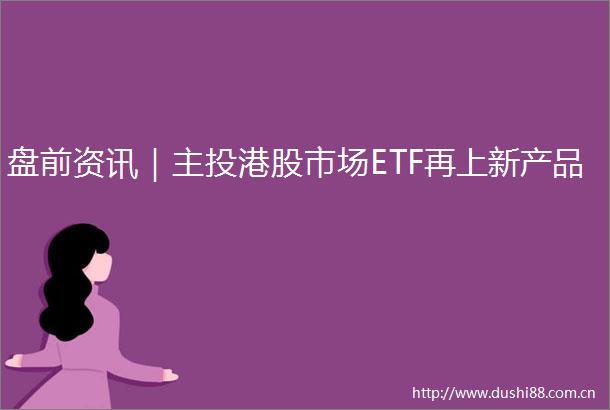 盘前资讯｜主投港股市场ETF再上新产品