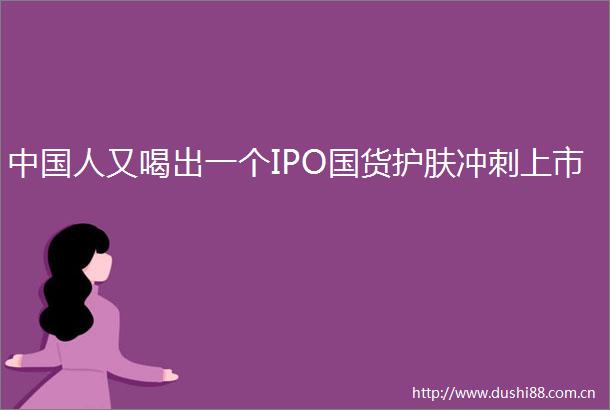 人又喝出一个IPO国货护肤冲刺上市