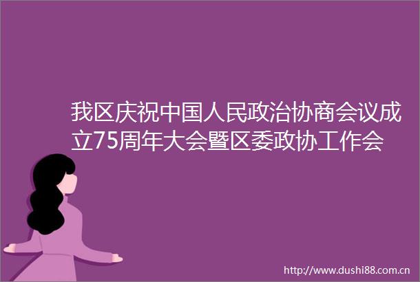 我区庆祝协商会议成立75周年大会暨区委政协工作会议召开