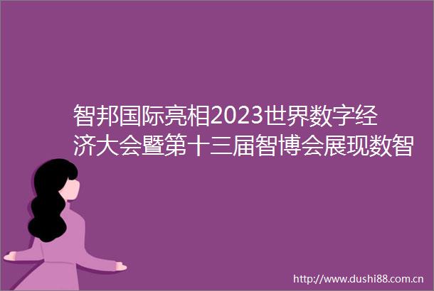 智邦国际亮相2023世界数字经济大会暨第十三届智博会展现数智创新力