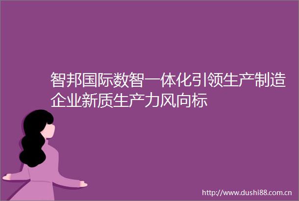 智邦国际数智一体化引领生产制造企业新质生产力风向标