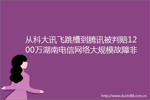从科大讯飞跳槽到腾讯被判赔1200万湖南电信网络大规模故障非黑客攻击