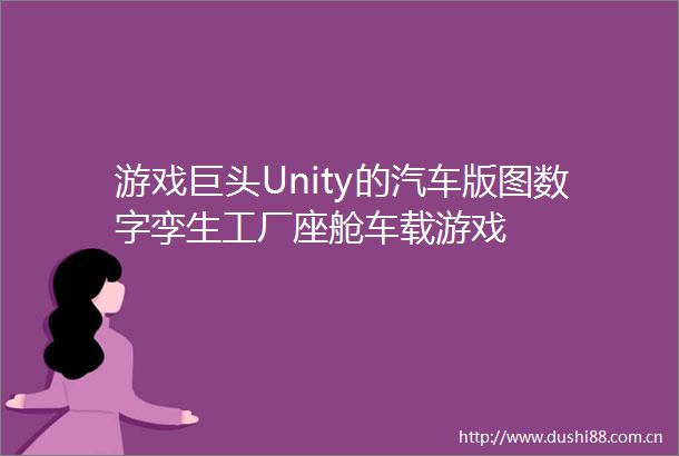 游戏巨头Unity的汽车版图数字孪生工厂座舱车载游戏