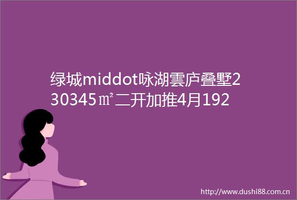 绿城middot咏湖雲庐叠墅230345㎡二开加推4月1921日登记国际滨地铁口middot白马湖杭二中旁middot改善观湖叠墅