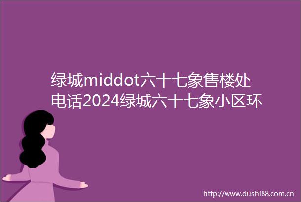 绿城middot六十七象售楼处电话2024绿城六十七象小区环境户型绿城六十七象大平层房价