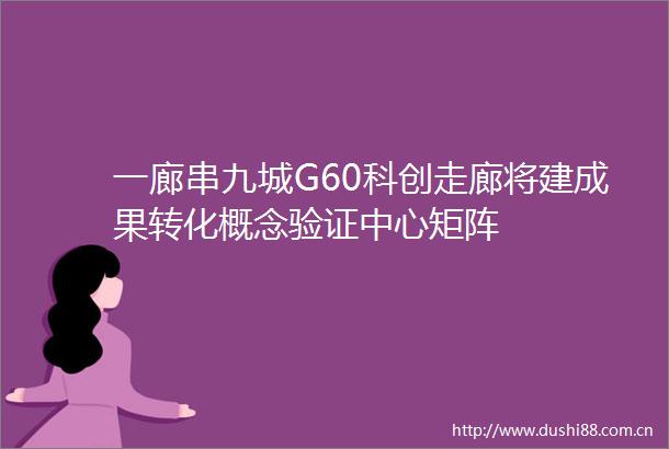 一廊串九城G60科创走廊将建成果转化概念验证中心矩阵