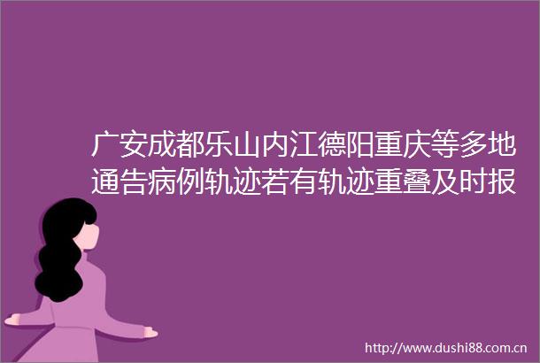 广安成都乐山内江德阳重庆等多地通告病例轨迹若有轨迹重叠及时报备并按要求落实防疫措施
