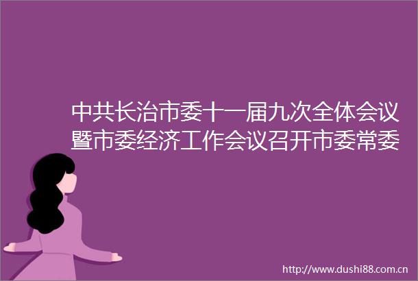 长治市委十一届九次全体会议暨市委经济工作会议召开市委常委会主持会议孙大军讲话杨勤荣作安排部署