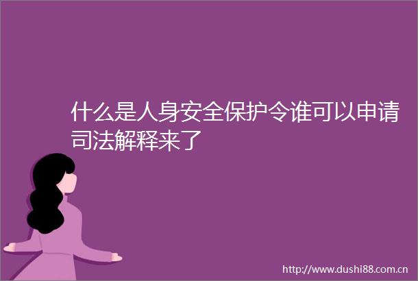 什么是人身安全保护令谁可以申请司法解释来了