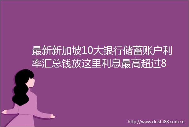 最新新加坡10大银行储蓄账户利率汇总钱放这里利息最高超过8