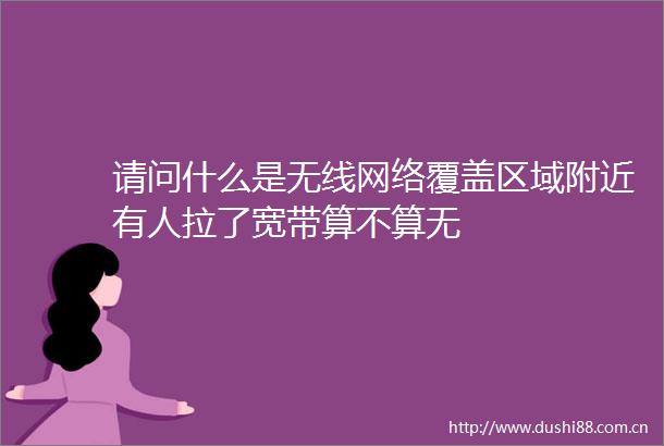 请问什么是无线网络覆盖区域附近有人拉了宽带算不算无