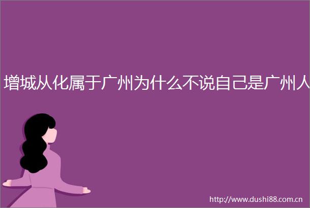 增城从化属于广州为什么不说自己是广州人
