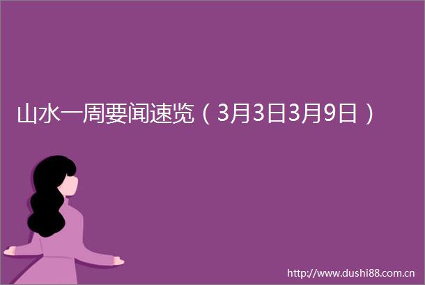 山水一周要闻速览（3月3日3月9日）