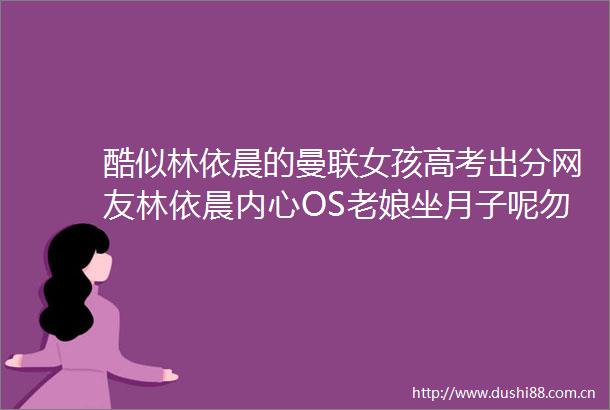 酷似林依晨的曼联女孩高考出分网友林依晨内心OS老娘坐月子呢勿cue