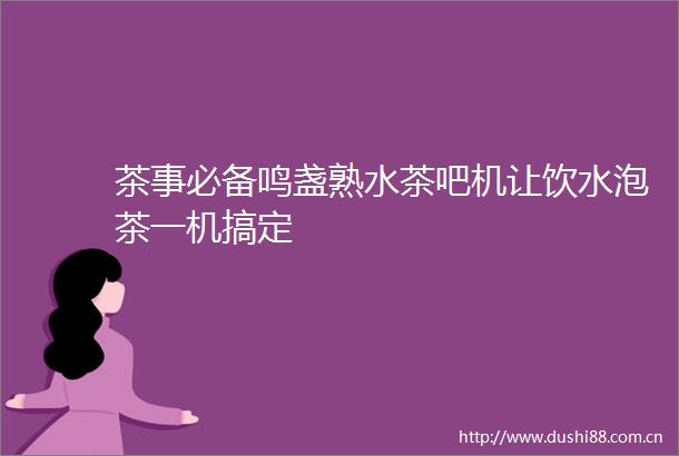 茶事必备鸣盏熟水茶吧机让饮水泡茶一机搞定