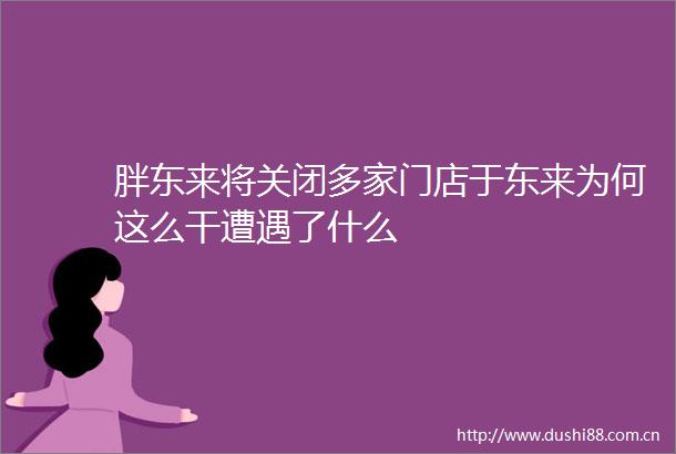 胖东来将关闭多家门店于东来为何这么干遭遇了什么