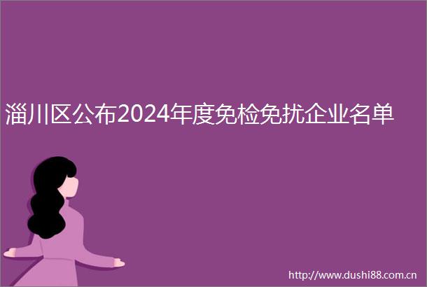 淄川区公布2024年度免检免扰企业名单