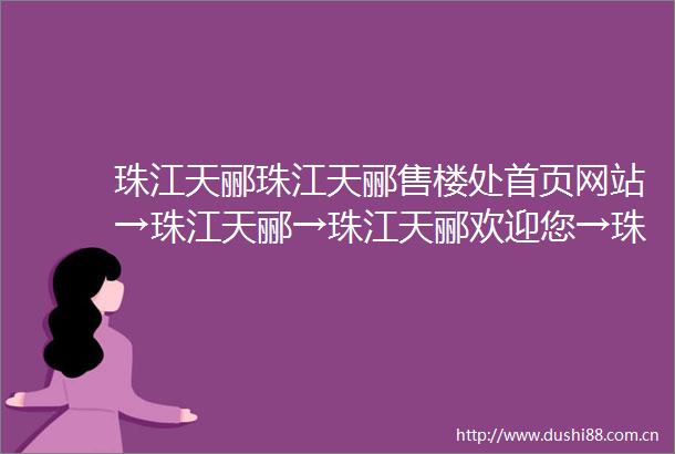 珠江天郦珠江天郦售楼处首页网站→珠江天郦→珠江天郦欢迎您→珠江天郦楼盘详情珠江天郦销售中心→珠江天郦最新价格