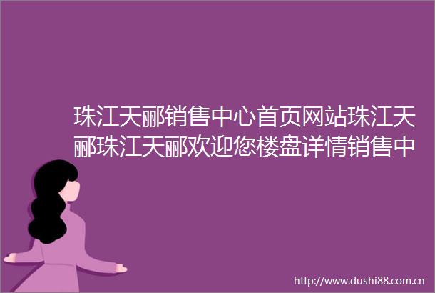 珠江天郦销售中心首页网站珠江天郦珠江天郦欢迎您楼盘详情销售中心
