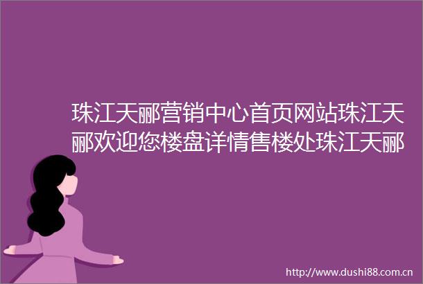 珠江天郦营销中心首页网站珠江天郦欢迎您楼盘详情售楼处珠江天郦售楼处首页网站珠江天郦欢迎您楼盘详情营销中心