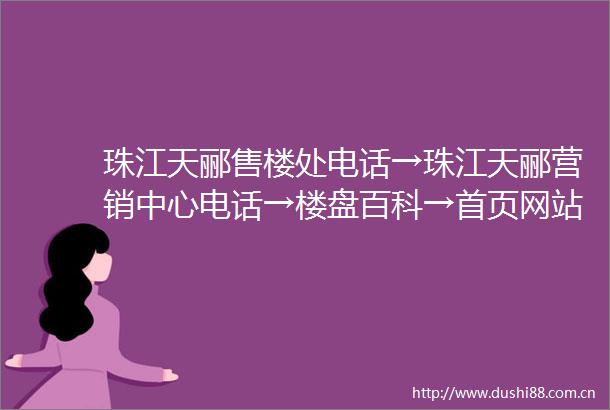 珠江天郦售楼处电话→珠江天郦营销中心电话→楼盘百科→首页网站→楼盘百科→首页网站→24小时热线电话
