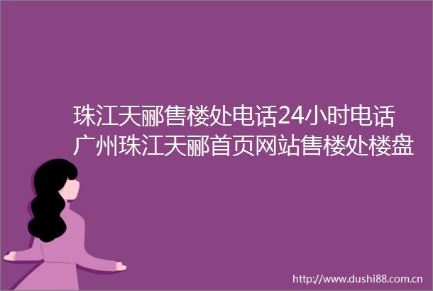 珠江天郦售楼处电话24小时电话广州珠江天郦首页网站售楼处楼盘详情