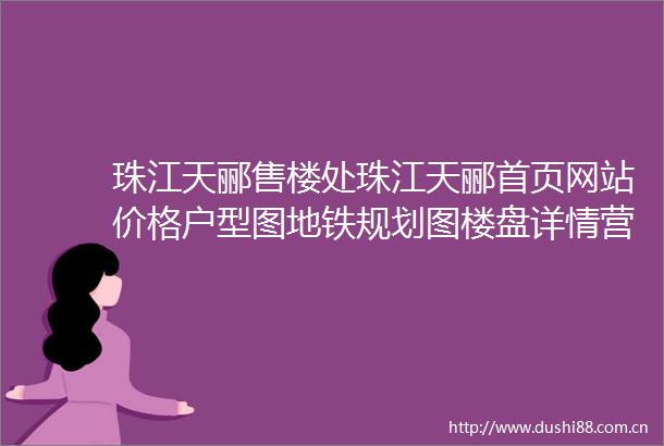 珠江天郦售楼处珠江天郦首页网站价格户型图地铁规划图楼盘详情营销中心服务
