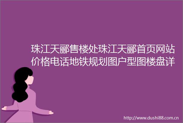 珠江天郦售楼处珠江天郦首页网站价格电话地铁规划图户型图楼盘详情交房时间最新消息预约接待珠江天郦营销中心