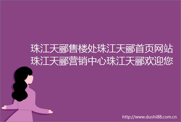 珠江天郦售楼处珠江天郦首页网站珠江天郦营销中心珠江天郦欢迎您珠江天郦楼盘详情珠江天郦最新价格户型图容积率售楼处