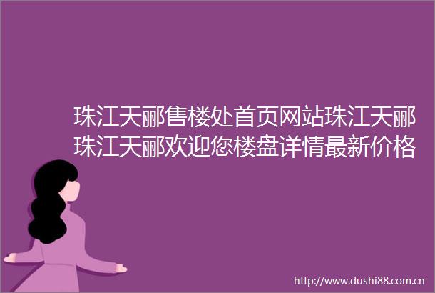 珠江天郦售楼处首页网站珠江天郦珠江天郦欢迎您楼盘详情最新价格备案价售楼处中心