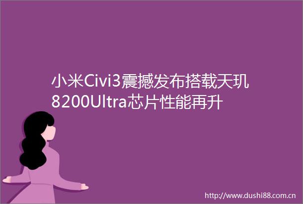 小米Civi3震撼发布搭载天玑8200Ultra芯片性能再升级