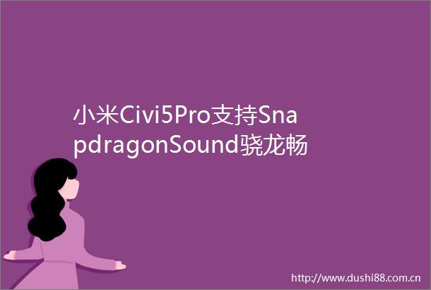小米Civi5Pro支持SnapdragonSound骁龙畅听有实力的轻薄旗舰