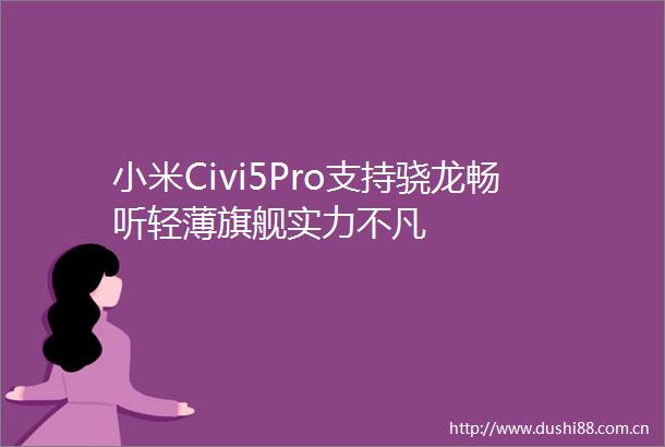 小米Civi5Pro支持骁龙畅听轻薄旗舰实力不凡