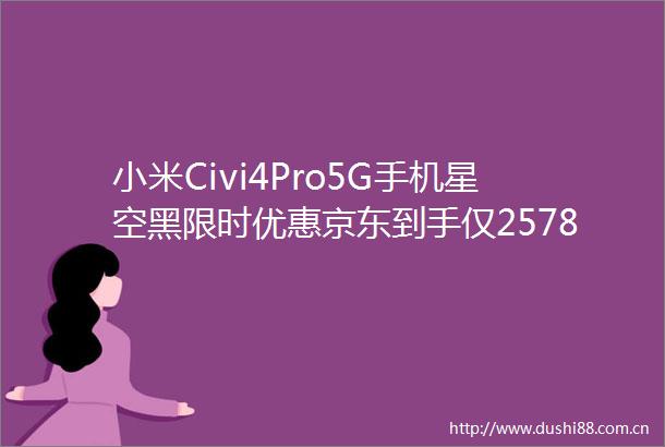 小米Civi4Pro5G手机星空黑限时优惠京东到手仅2578元