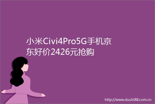 小米Civi4Pro5G手机京东好价2426元抢购
