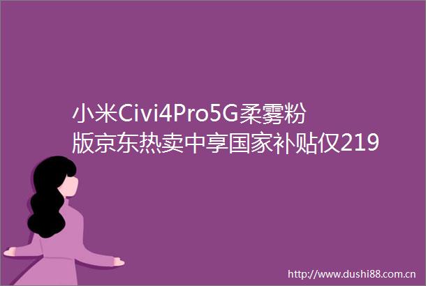 小米Civi4Pro5G柔雾粉版京东热卖中享补贴仅2198元